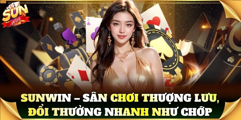 Sunwin – Sân chơi thượng lưu, đổi thưởng nhanh như chớp